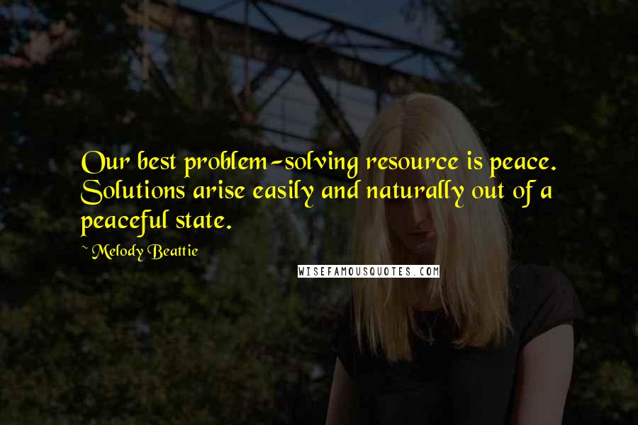 Melody Beattie Quotes: Our best problem-solving resource is peace. Solutions arise easily and naturally out of a peaceful state.