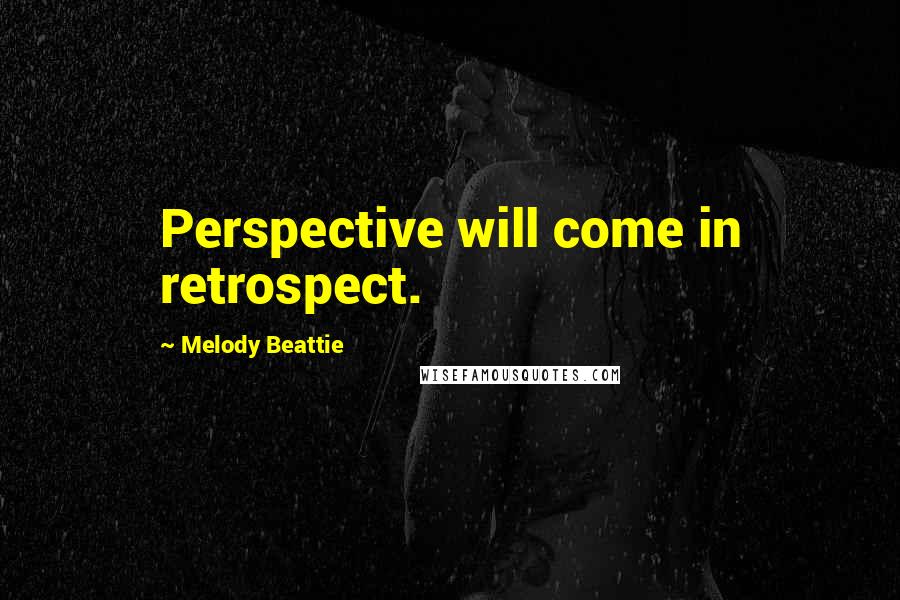 Melody Beattie Quotes: Perspective will come in retrospect.