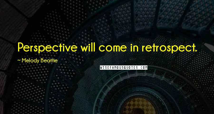 Melody Beattie Quotes: Perspective will come in retrospect.