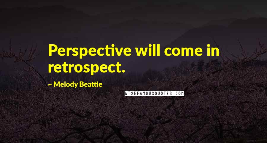 Melody Beattie Quotes: Perspective will come in retrospect.