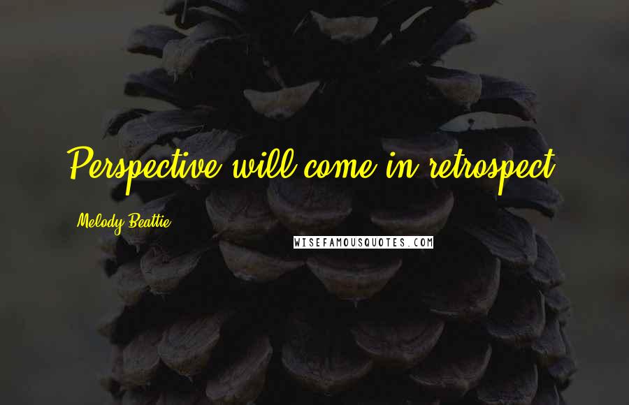 Melody Beattie Quotes: Perspective will come in retrospect.