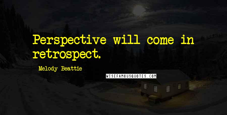 Melody Beattie Quotes: Perspective will come in retrospect.