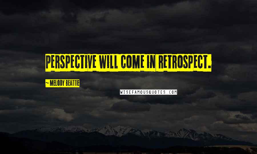 Melody Beattie Quotes: Perspective will come in retrospect.