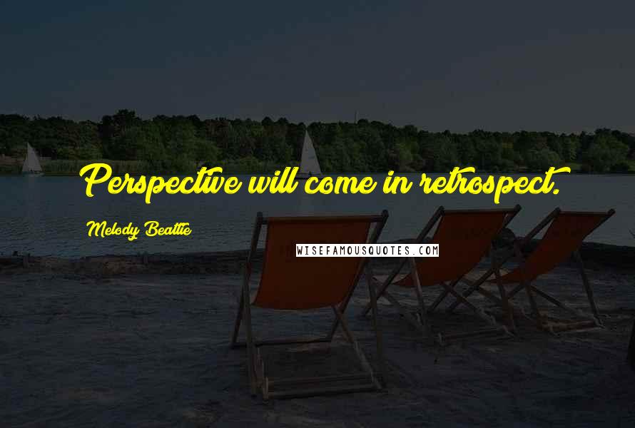 Melody Beattie Quotes: Perspective will come in retrospect.