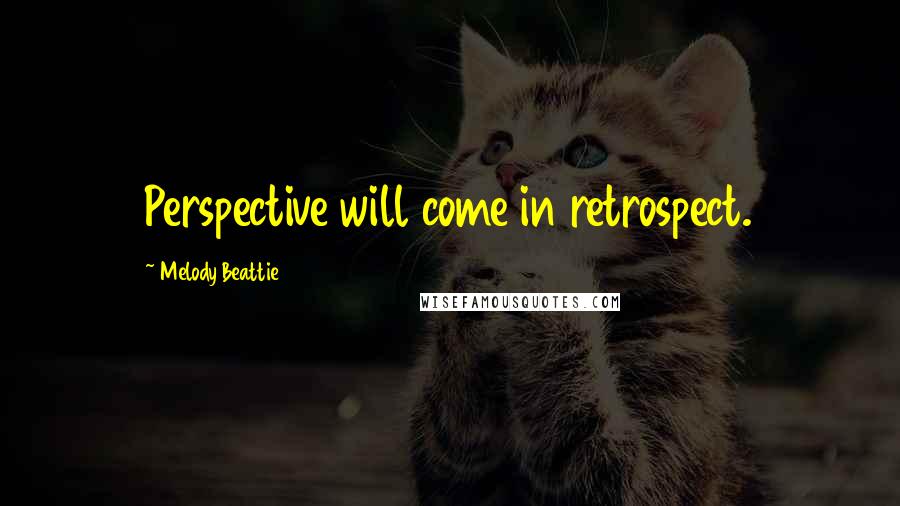 Melody Beattie Quotes: Perspective will come in retrospect.