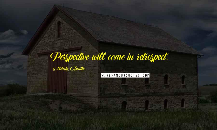 Melody Beattie Quotes: Perspective will come in retrospect.