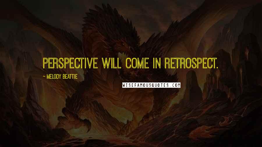 Melody Beattie Quotes: Perspective will come in retrospect.