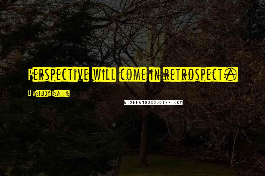 Melody Beattie Quotes: Perspective will come in retrospect.