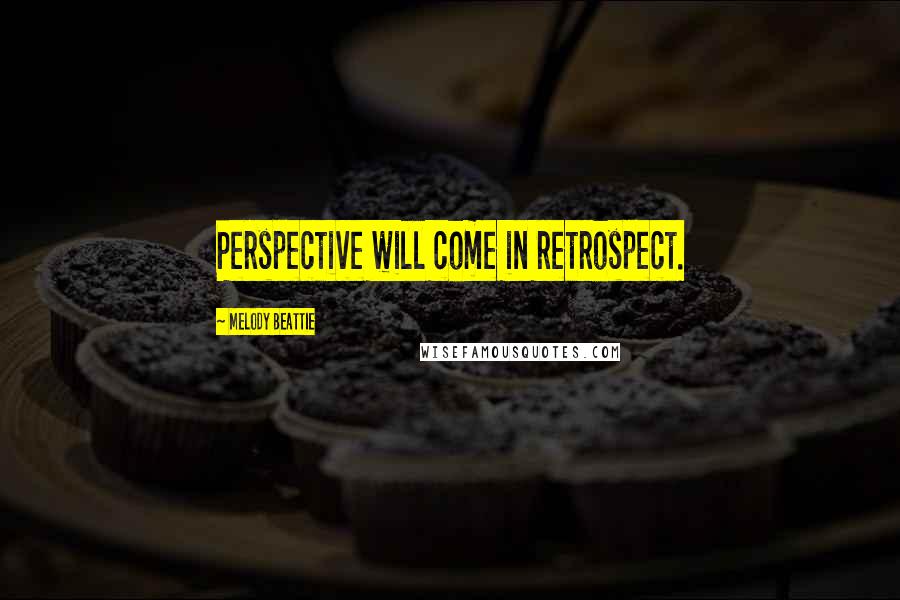 Melody Beattie Quotes: Perspective will come in retrospect.