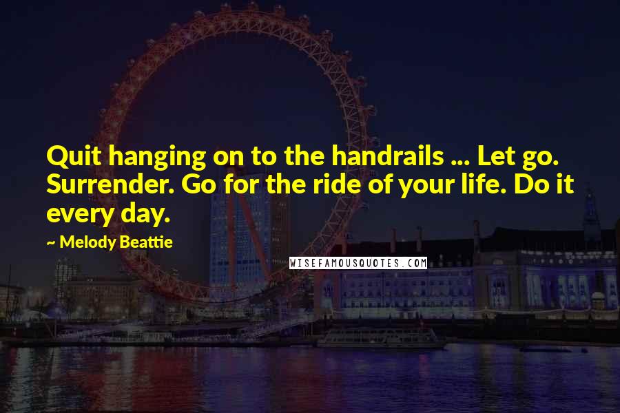 Melody Beattie Quotes: Quit hanging on to the handrails ... Let go. Surrender. Go for the ride of your life. Do it every day.