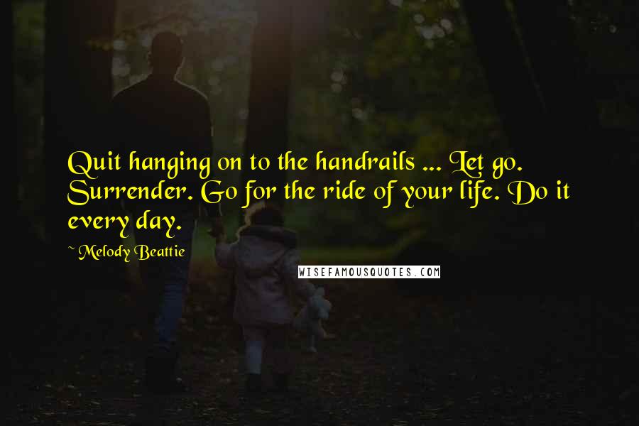 Melody Beattie Quotes: Quit hanging on to the handrails ... Let go. Surrender. Go for the ride of your life. Do it every day.