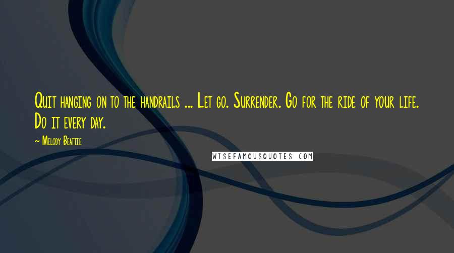 Melody Beattie Quotes: Quit hanging on to the handrails ... Let go. Surrender. Go for the ride of your life. Do it every day.