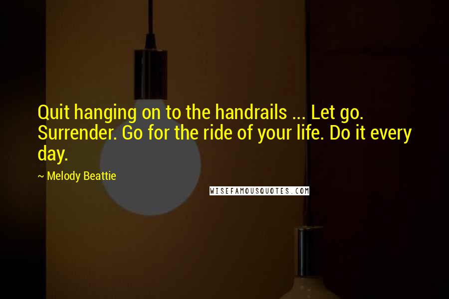 Melody Beattie Quotes: Quit hanging on to the handrails ... Let go. Surrender. Go for the ride of your life. Do it every day.