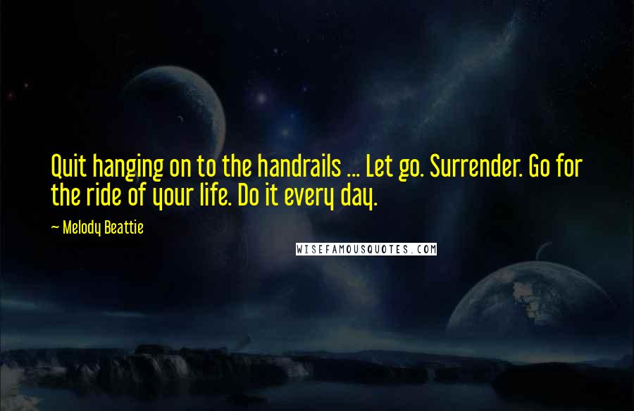 Melody Beattie Quotes: Quit hanging on to the handrails ... Let go. Surrender. Go for the ride of your life. Do it every day.