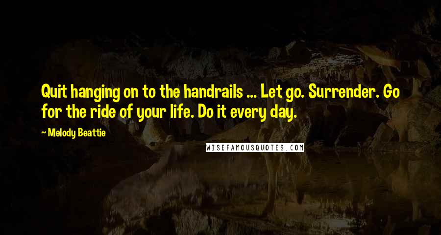 Melody Beattie Quotes: Quit hanging on to the handrails ... Let go. Surrender. Go for the ride of your life. Do it every day.