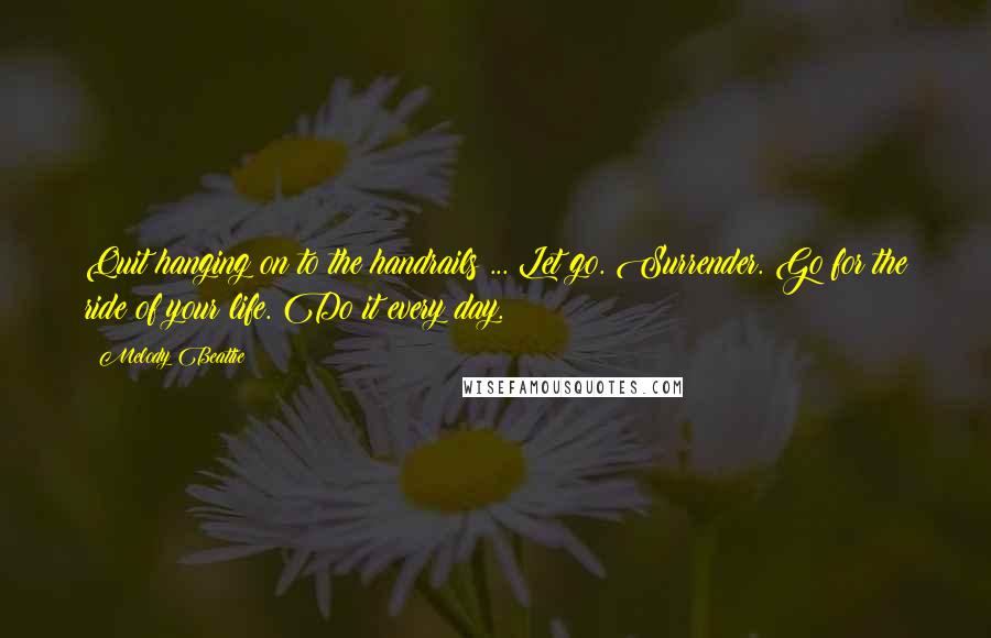 Melody Beattie Quotes: Quit hanging on to the handrails ... Let go. Surrender. Go for the ride of your life. Do it every day.