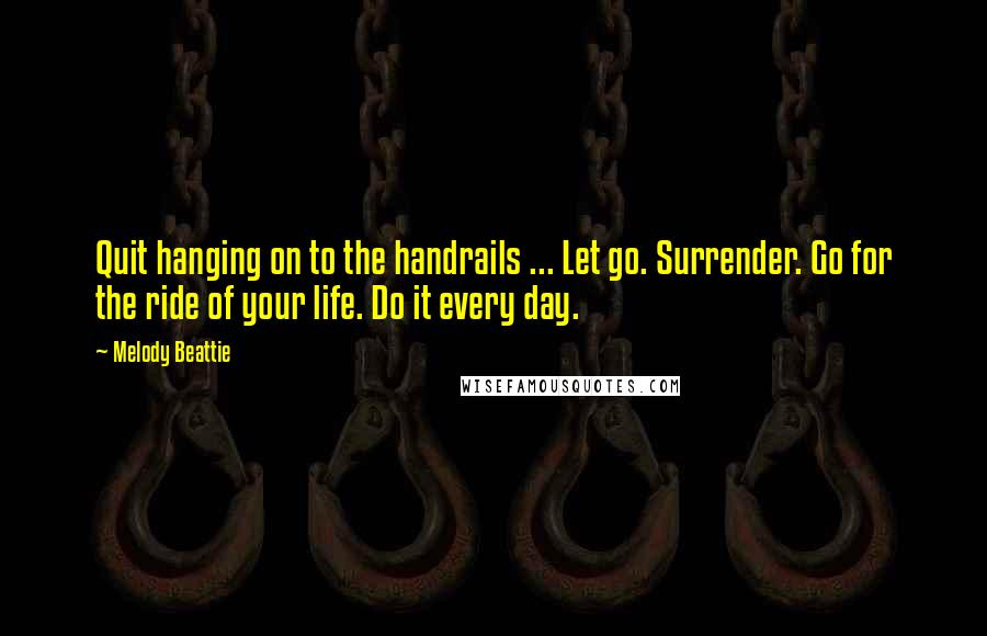 Melody Beattie Quotes: Quit hanging on to the handrails ... Let go. Surrender. Go for the ride of your life. Do it every day.