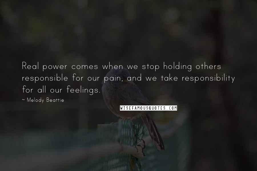 Melody Beattie Quotes: Real power comes when we stop holding others responsible for our pain, and we take responsibility for all our feelings.