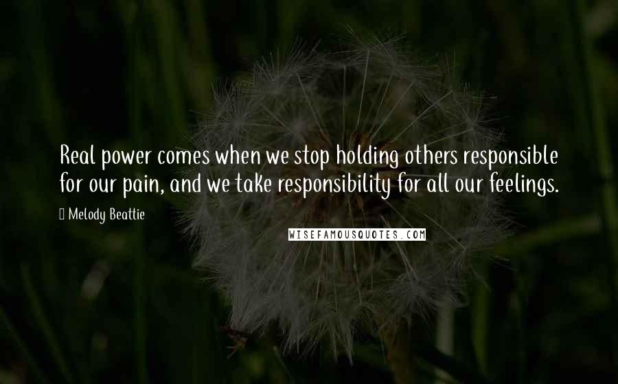 Melody Beattie Quotes: Real power comes when we stop holding others responsible for our pain, and we take responsibility for all our feelings.