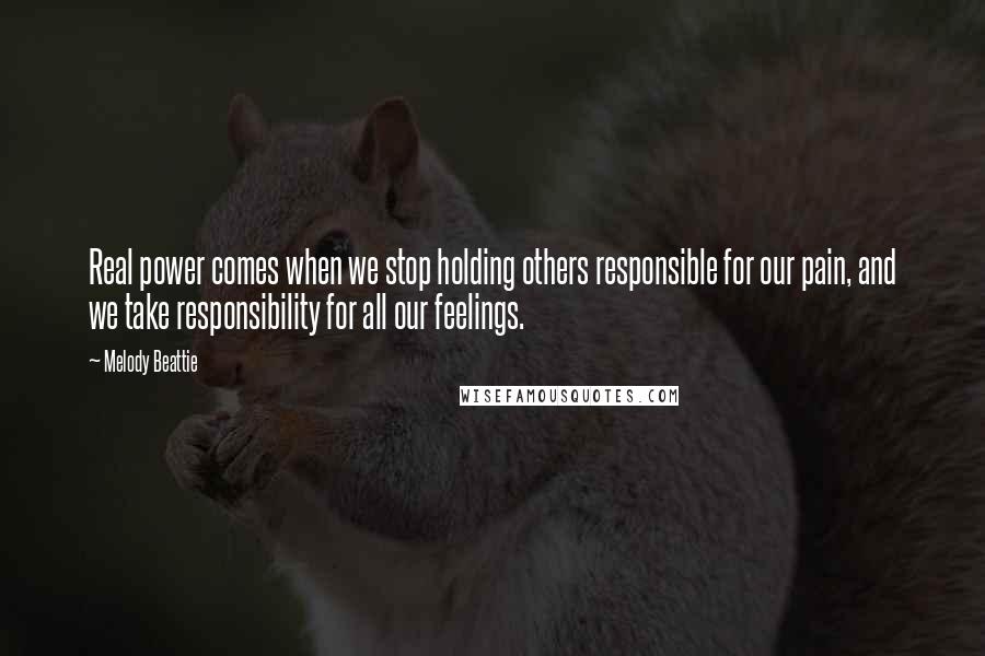 Melody Beattie Quotes: Real power comes when we stop holding others responsible for our pain, and we take responsibility for all our feelings.