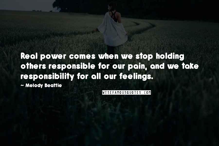Melody Beattie Quotes: Real power comes when we stop holding others responsible for our pain, and we take responsibility for all our feelings.