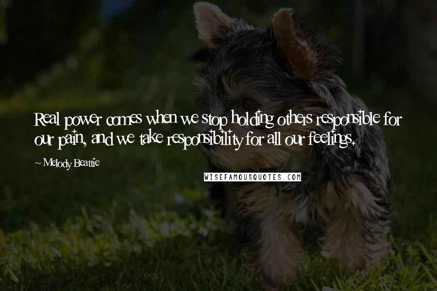 Melody Beattie Quotes: Real power comes when we stop holding others responsible for our pain, and we take responsibility for all our feelings.