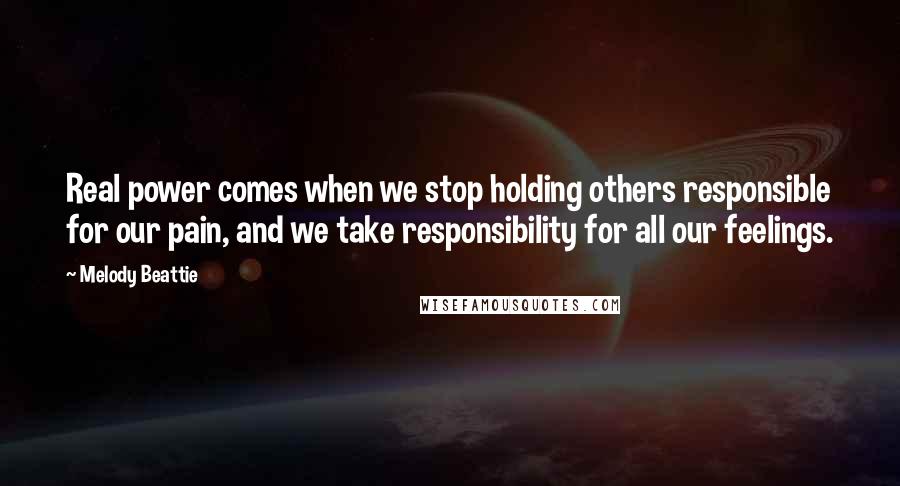 Melody Beattie Quotes: Real power comes when we stop holding others responsible for our pain, and we take responsibility for all our feelings.