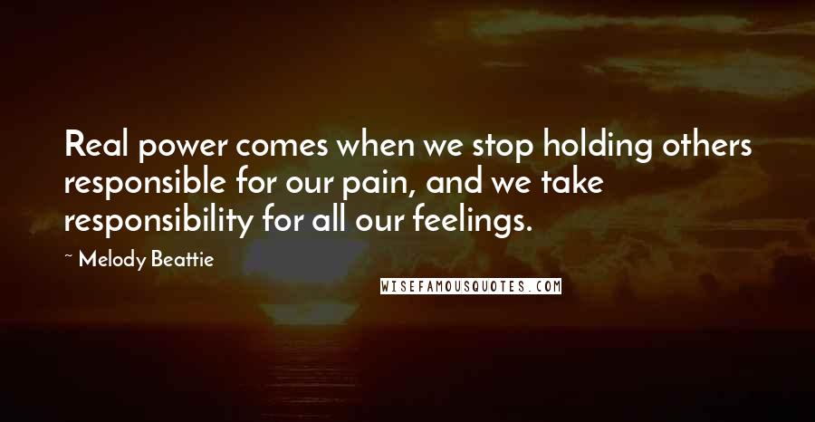 Melody Beattie Quotes: Real power comes when we stop holding others responsible for our pain, and we take responsibility for all our feelings.