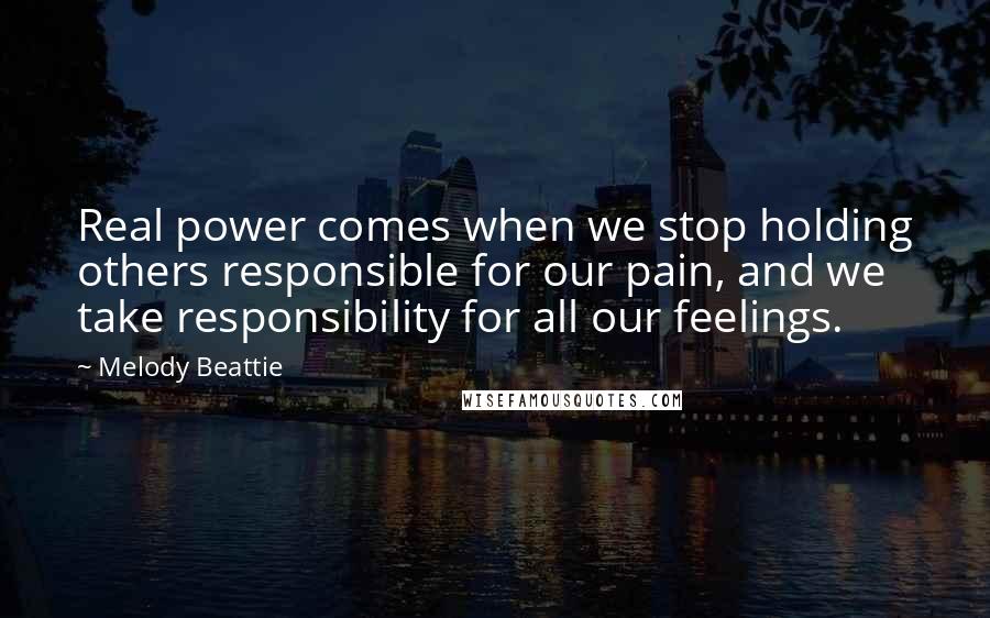 Melody Beattie Quotes: Real power comes when we stop holding others responsible for our pain, and we take responsibility for all our feelings.