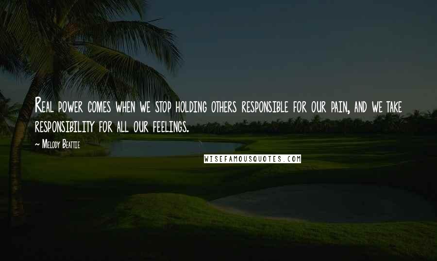 Melody Beattie Quotes: Real power comes when we stop holding others responsible for our pain, and we take responsibility for all our feelings.