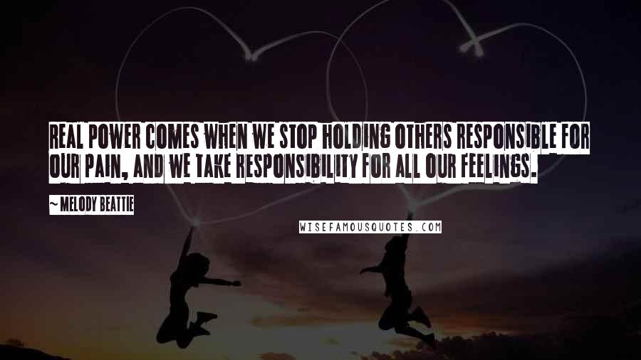 Melody Beattie Quotes: Real power comes when we stop holding others responsible for our pain, and we take responsibility for all our feelings.