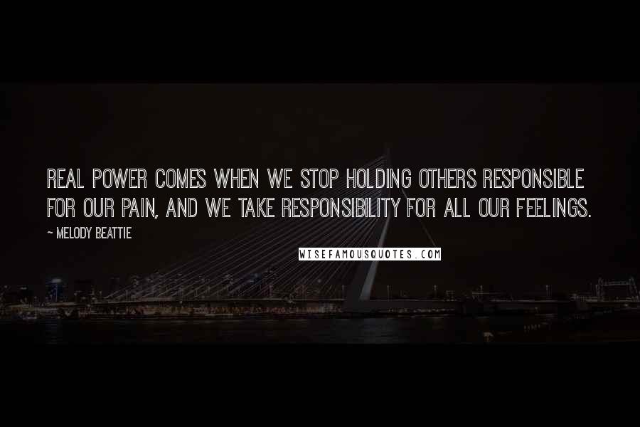 Melody Beattie Quotes: Real power comes when we stop holding others responsible for our pain, and we take responsibility for all our feelings.