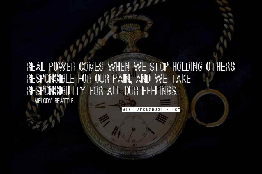 Melody Beattie Quotes: Real power comes when we stop holding others responsible for our pain, and we take responsibility for all our feelings.