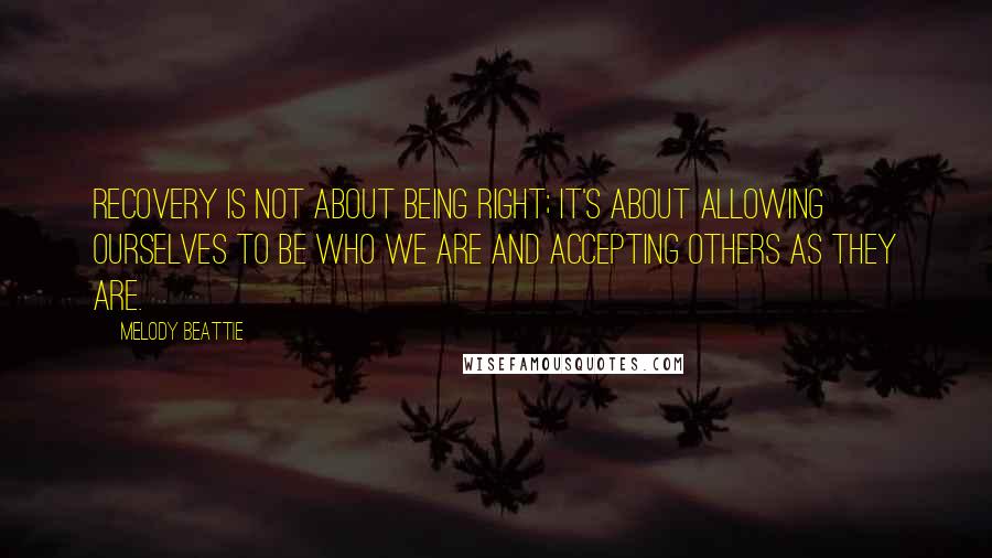 Melody Beattie Quotes: Recovery is not about being right; it's about allowing ourselves to be who we are and accepting others as they are.