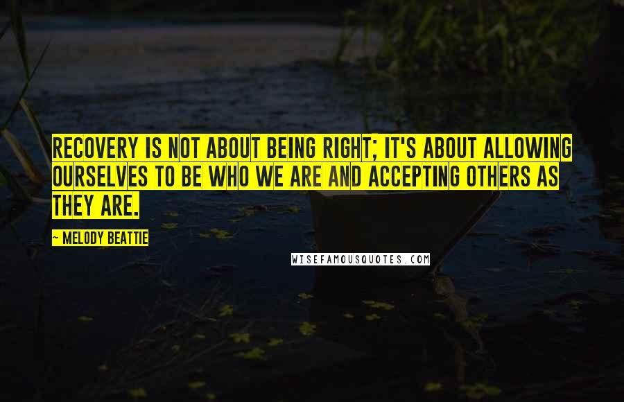 Melody Beattie Quotes: Recovery is not about being right; it's about allowing ourselves to be who we are and accepting others as they are.