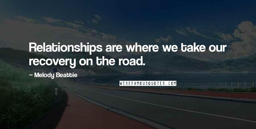 Melody Beattie Quotes: Relationships are where we take our recovery on the road.