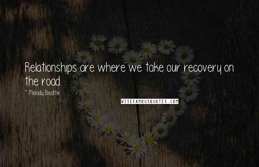 Melody Beattie Quotes: Relationships are where we take our recovery on the road.