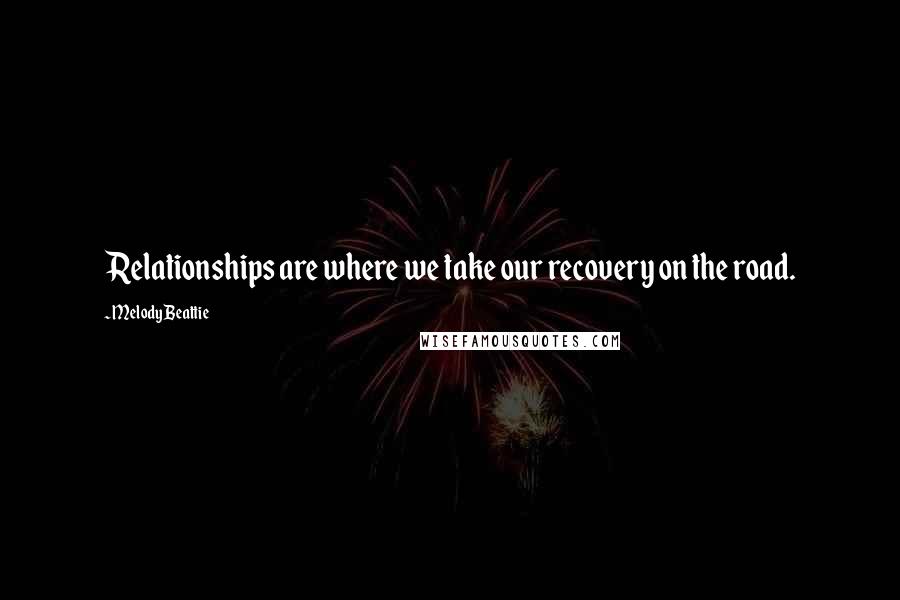 Melody Beattie Quotes: Relationships are where we take our recovery on the road.