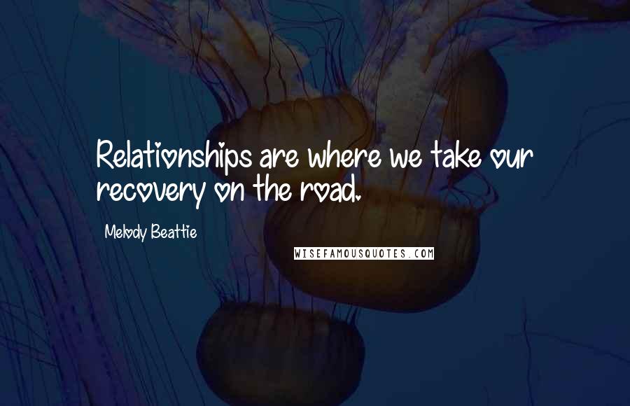 Melody Beattie Quotes: Relationships are where we take our recovery on the road.