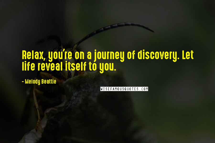 Melody Beattie Quotes: Relax, you're on a journey of discovery. Let life reveal itself to you.