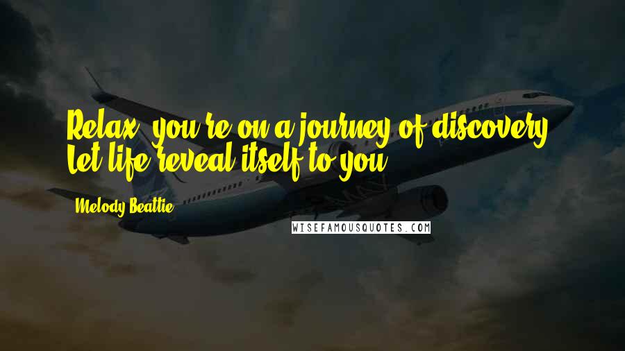 Melody Beattie Quotes: Relax, you're on a journey of discovery. Let life reveal itself to you.