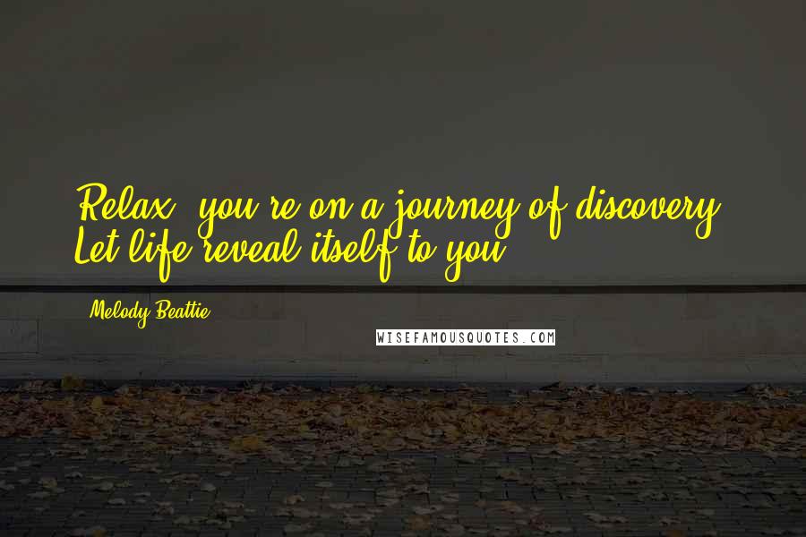 Melody Beattie Quotes: Relax, you're on a journey of discovery. Let life reveal itself to you.