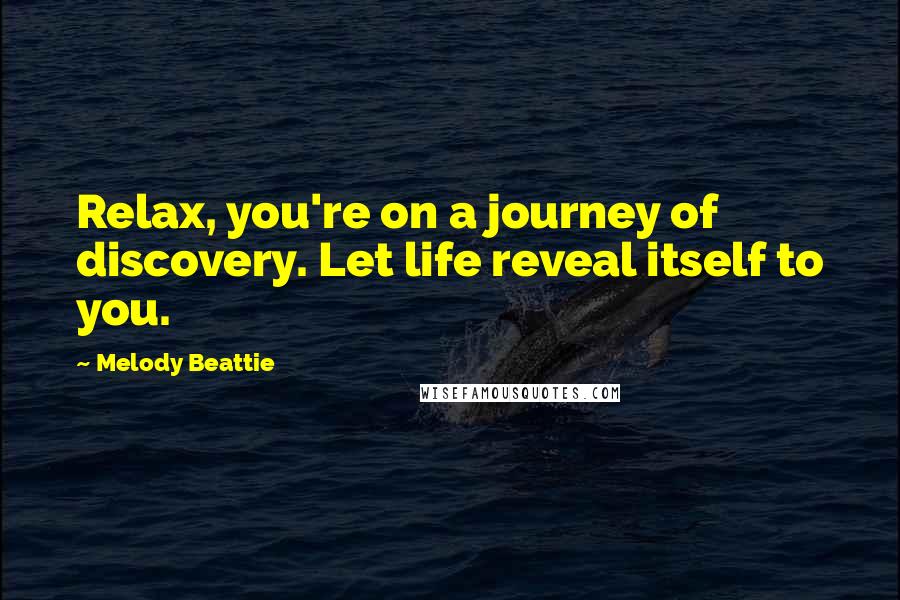 Melody Beattie Quotes: Relax, you're on a journey of discovery. Let life reveal itself to you.