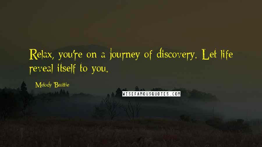 Melody Beattie Quotes: Relax, you're on a journey of discovery. Let life reveal itself to you.