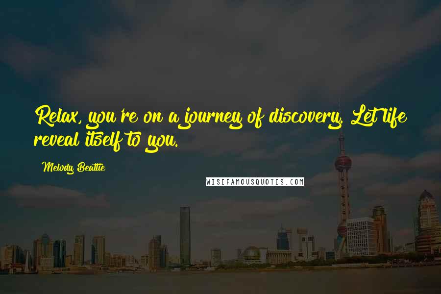 Melody Beattie Quotes: Relax, you're on a journey of discovery. Let life reveal itself to you.