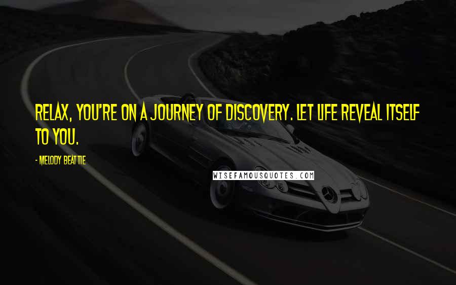 Melody Beattie Quotes: Relax, you're on a journey of discovery. Let life reveal itself to you.