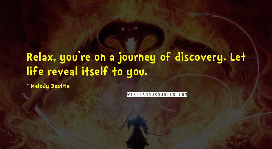 Melody Beattie Quotes: Relax, you're on a journey of discovery. Let life reveal itself to you.