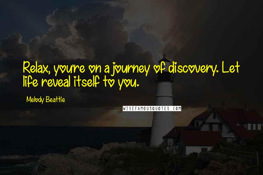 Melody Beattie Quotes: Relax, you're on a journey of discovery. Let life reveal itself to you.