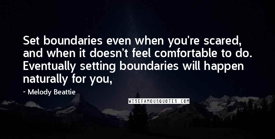 Melody Beattie Quotes: Set boundaries even when you're scared, and when it doesn't feel comfortable to do. Eventually setting boundaries will happen naturally for you,