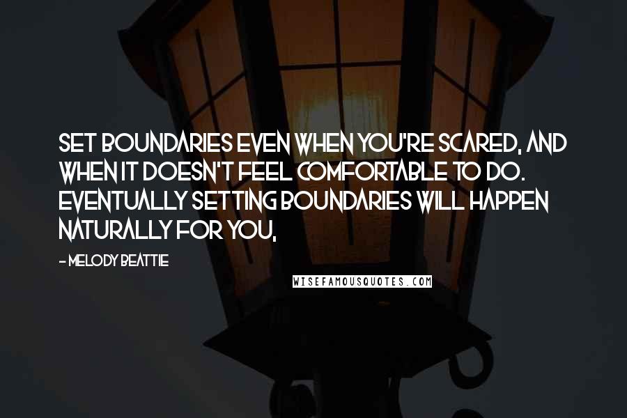 Melody Beattie Quotes: Set boundaries even when you're scared, and when it doesn't feel comfortable to do. Eventually setting boundaries will happen naturally for you,